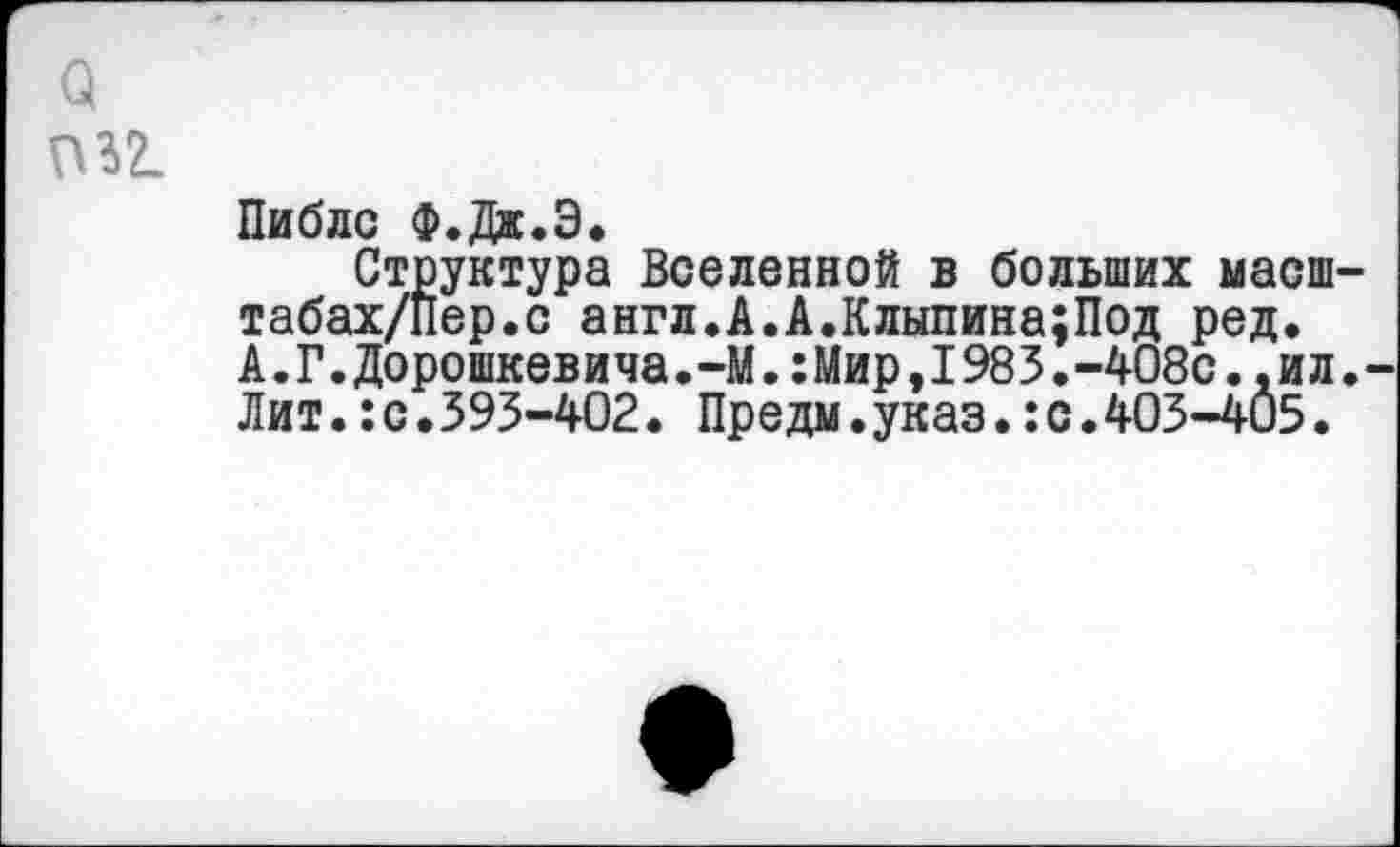 ﻿о П32.
Пиблс Ф.Дж.Э.
Структура Вселенной в больших масш табах/Пер.с англ.А.А.Клыпина;Под ред. А.Г.Дорошкевича.-М.:Мир,1983.-408с..ил Лит.:с.593-402. Предм.указ.:с.403-405.